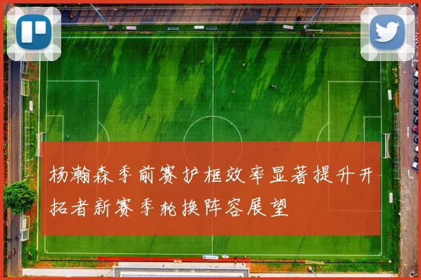 杨瀚森季前赛护框效率显著提升开拓者新赛季轮换阵容展望
